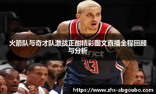 火箭队与奇才队激战正酣精彩图文直播全程回顾与分析