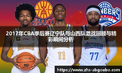 2017年CBA季后赛辽宁队与山西队激战回顾与精彩瞬间分析